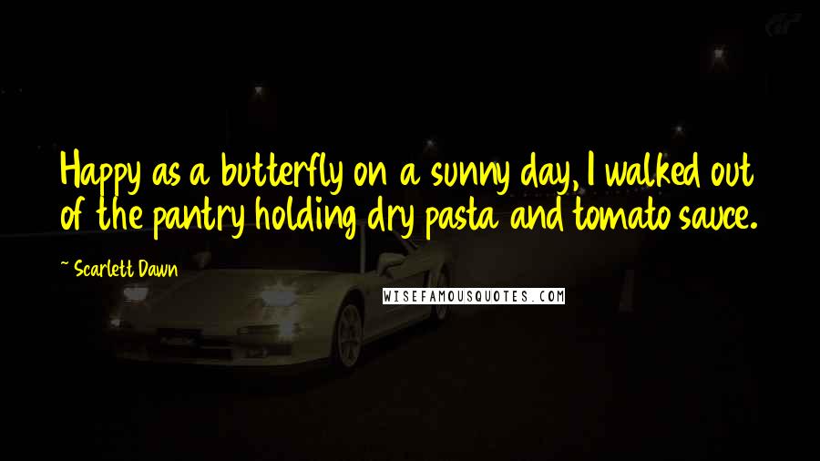 Scarlett Dawn Quotes: Happy as a butterfly on a sunny day, I walked out of the pantry holding dry pasta and tomato sauce.