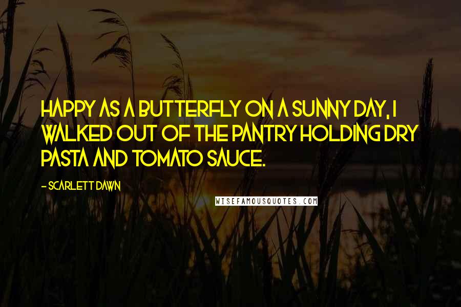 Scarlett Dawn Quotes: Happy as a butterfly on a sunny day, I walked out of the pantry holding dry pasta and tomato sauce.