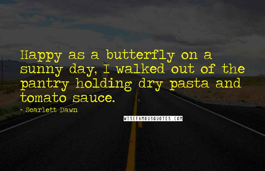 Scarlett Dawn Quotes: Happy as a butterfly on a sunny day, I walked out of the pantry holding dry pasta and tomato sauce.