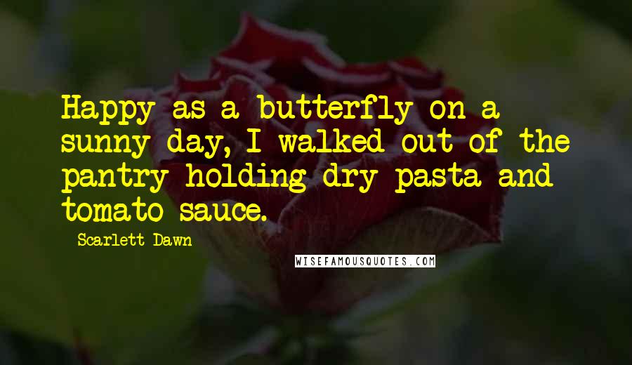 Scarlett Dawn Quotes: Happy as a butterfly on a sunny day, I walked out of the pantry holding dry pasta and tomato sauce.