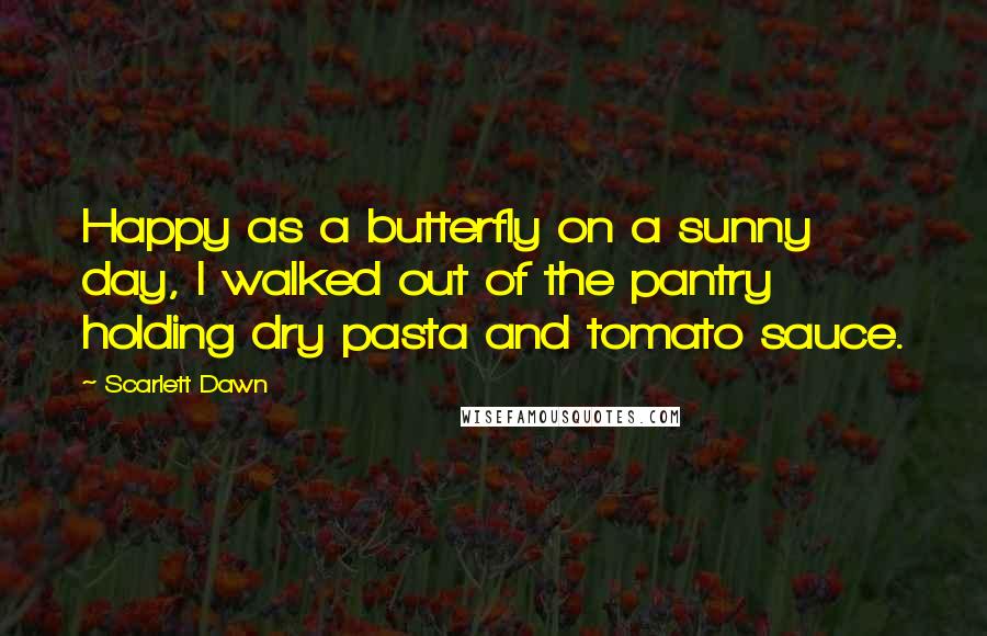 Scarlett Dawn Quotes: Happy as a butterfly on a sunny day, I walked out of the pantry holding dry pasta and tomato sauce.