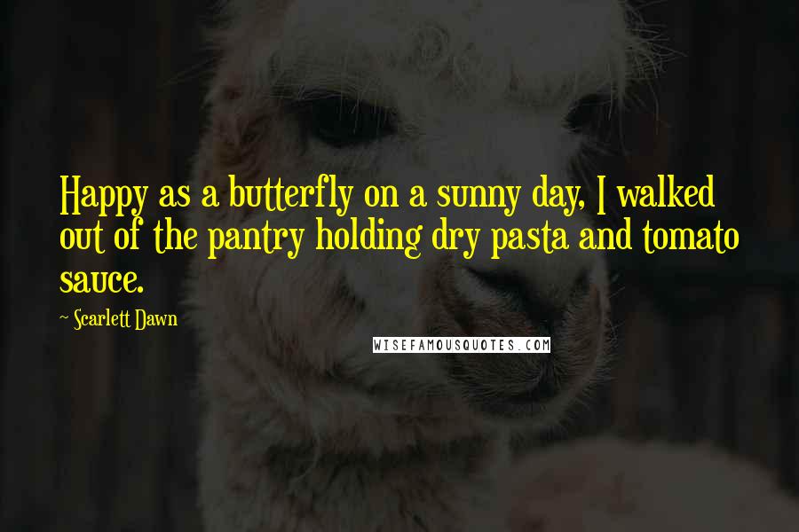 Scarlett Dawn Quotes: Happy as a butterfly on a sunny day, I walked out of the pantry holding dry pasta and tomato sauce.