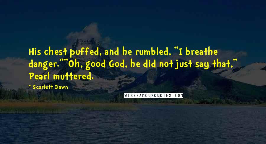 Scarlett Dawn Quotes: His chest puffed, and he rumbled, "I breathe danger.""Oh, good God, he did not just say that," Pearl muttered.