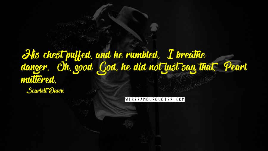 Scarlett Dawn Quotes: His chest puffed, and he rumbled, "I breathe danger.""Oh, good God, he did not just say that," Pearl muttered.