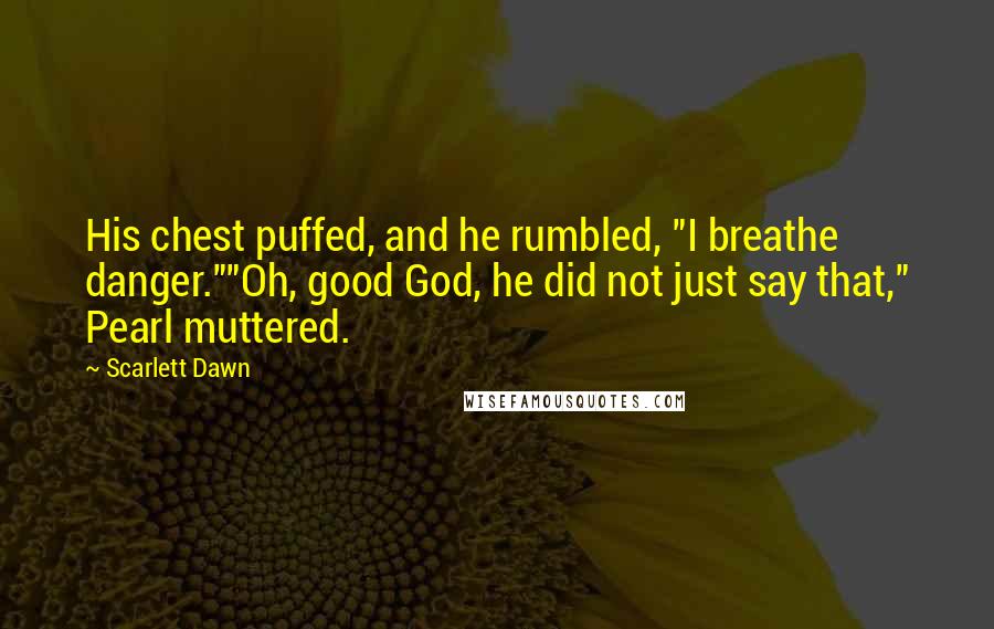 Scarlett Dawn Quotes: His chest puffed, and he rumbled, "I breathe danger.""Oh, good God, he did not just say that," Pearl muttered.