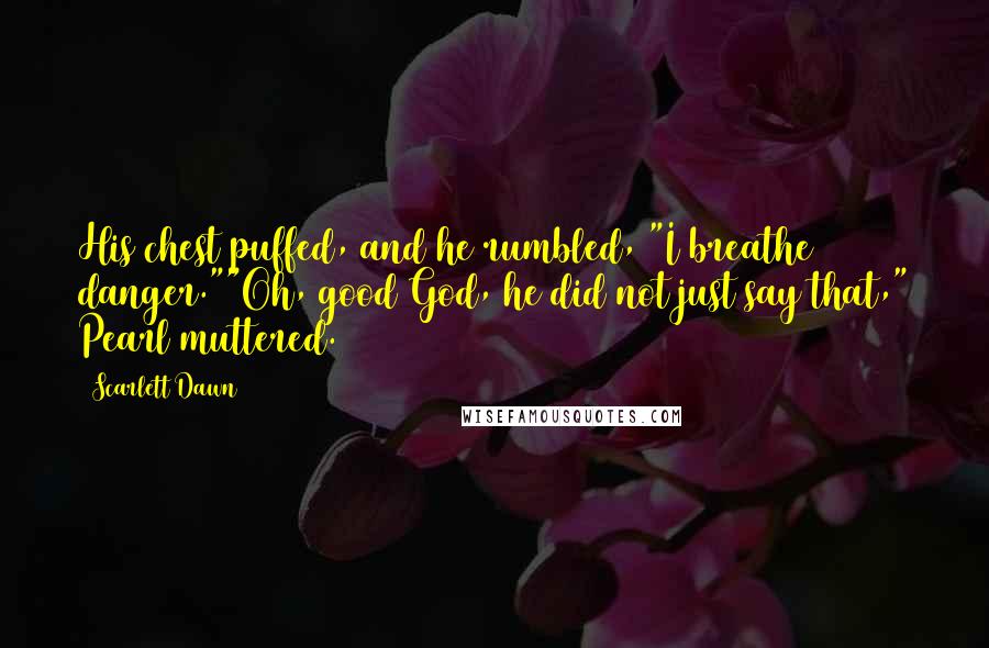 Scarlett Dawn Quotes: His chest puffed, and he rumbled, "I breathe danger.""Oh, good God, he did not just say that," Pearl muttered.