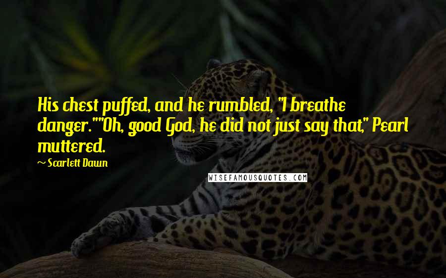 Scarlett Dawn Quotes: His chest puffed, and he rumbled, "I breathe danger.""Oh, good God, he did not just say that," Pearl muttered.