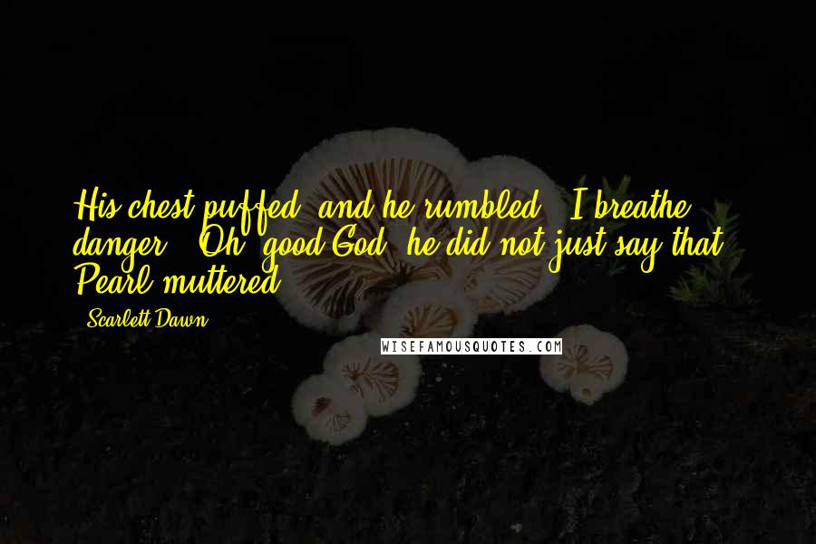 Scarlett Dawn Quotes: His chest puffed, and he rumbled, "I breathe danger.""Oh, good God, he did not just say that," Pearl muttered.