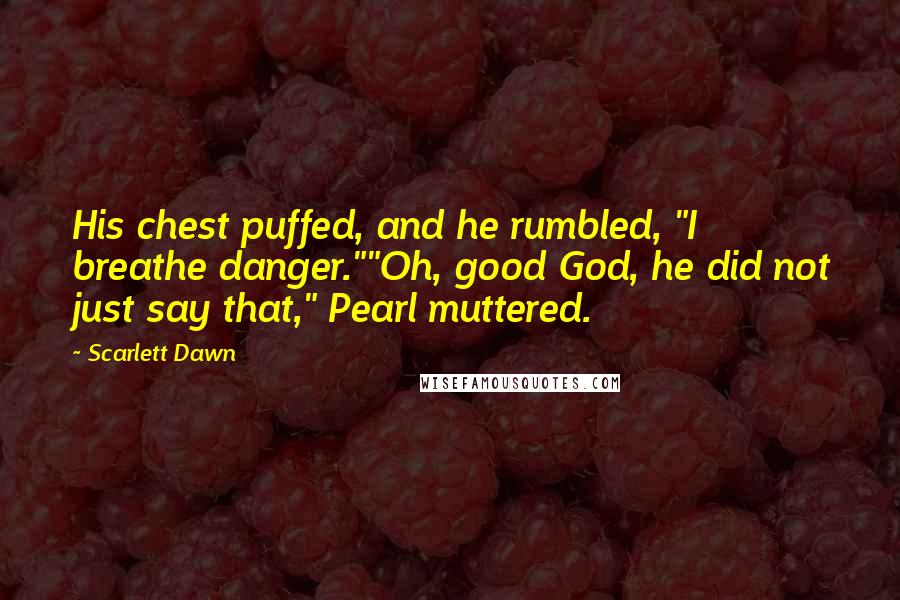Scarlett Dawn Quotes: His chest puffed, and he rumbled, "I breathe danger.""Oh, good God, he did not just say that," Pearl muttered.