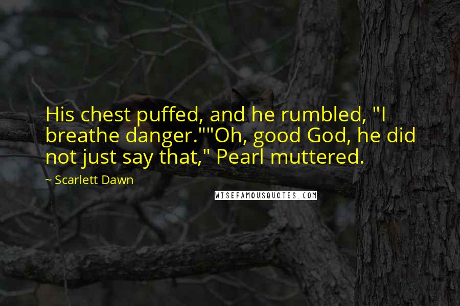Scarlett Dawn Quotes: His chest puffed, and he rumbled, "I breathe danger.""Oh, good God, he did not just say that," Pearl muttered.