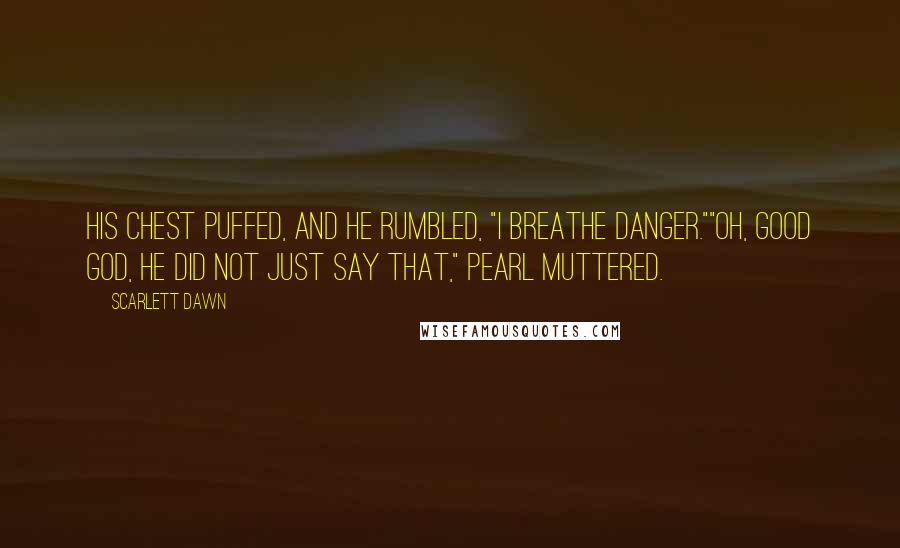 Scarlett Dawn Quotes: His chest puffed, and he rumbled, "I breathe danger.""Oh, good God, he did not just say that," Pearl muttered.