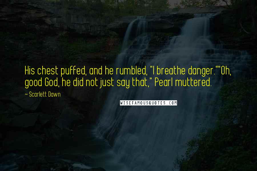 Scarlett Dawn Quotes: His chest puffed, and he rumbled, "I breathe danger.""Oh, good God, he did not just say that," Pearl muttered.