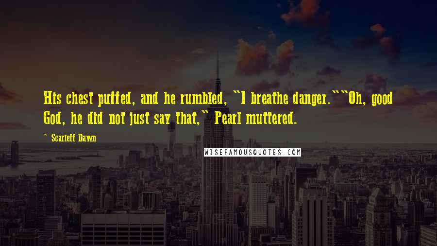 Scarlett Dawn Quotes: His chest puffed, and he rumbled, "I breathe danger.""Oh, good God, he did not just say that," Pearl muttered.