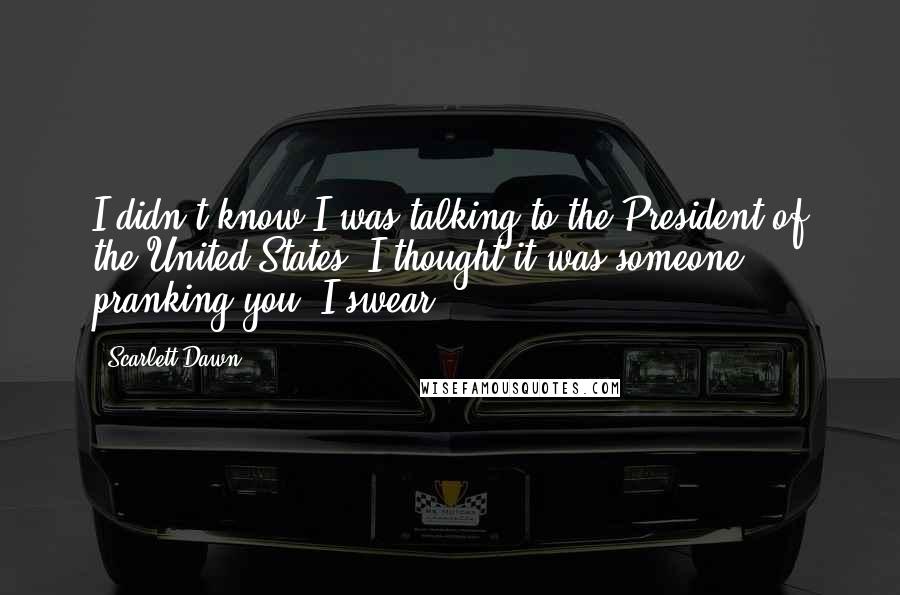 Scarlett Dawn Quotes: I didn't know I was talking to the President of the United States. I thought it was someone pranking you. I swear!