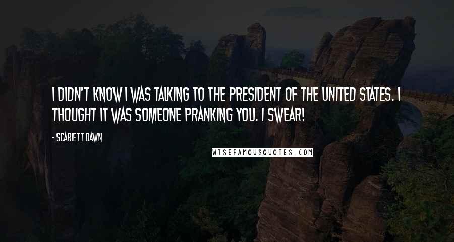 Scarlett Dawn Quotes: I didn't know I was talking to the President of the United States. I thought it was someone pranking you. I swear!