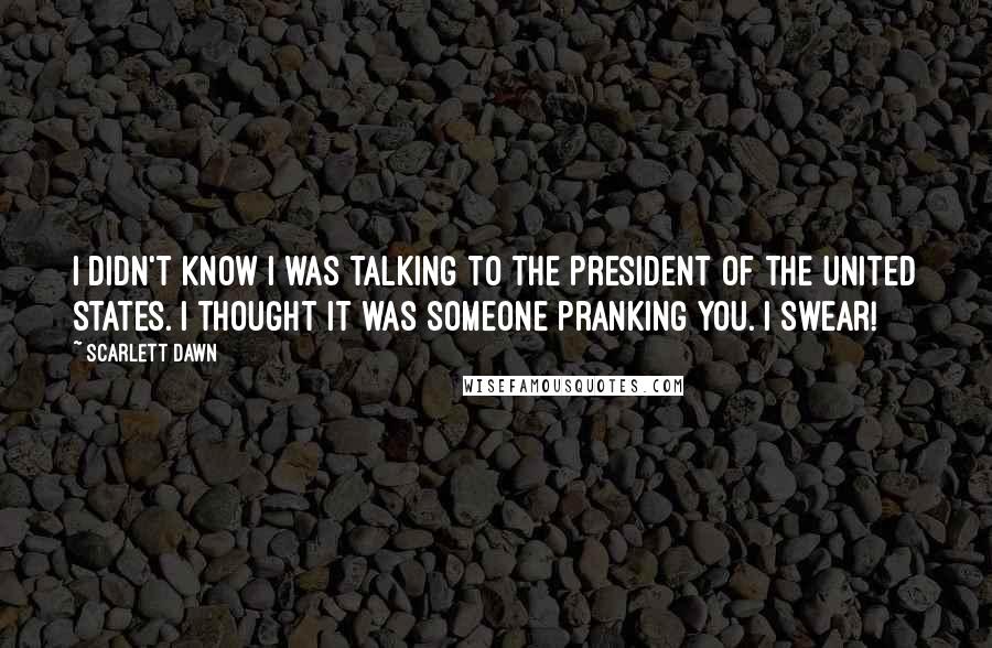 Scarlett Dawn Quotes: I didn't know I was talking to the President of the United States. I thought it was someone pranking you. I swear!