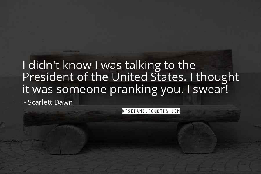 Scarlett Dawn Quotes: I didn't know I was talking to the President of the United States. I thought it was someone pranking you. I swear!