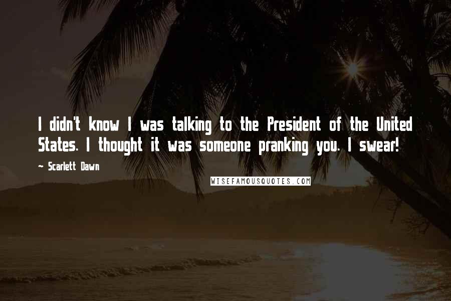 Scarlett Dawn Quotes: I didn't know I was talking to the President of the United States. I thought it was someone pranking you. I swear!