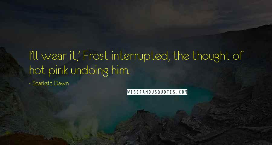 Scarlett Dawn Quotes: I'll wear it,' Frost interrupted, the thought of hot pink undoing him.