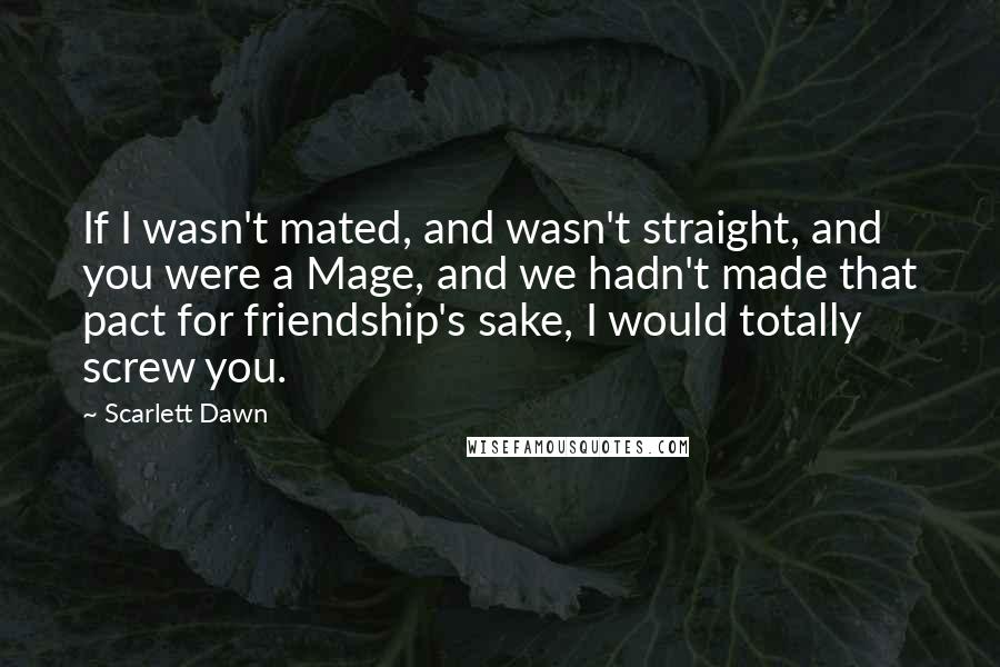 Scarlett Dawn Quotes: If I wasn't mated, and wasn't straight, and you were a Mage, and we hadn't made that pact for friendship's sake, I would totally screw you.
