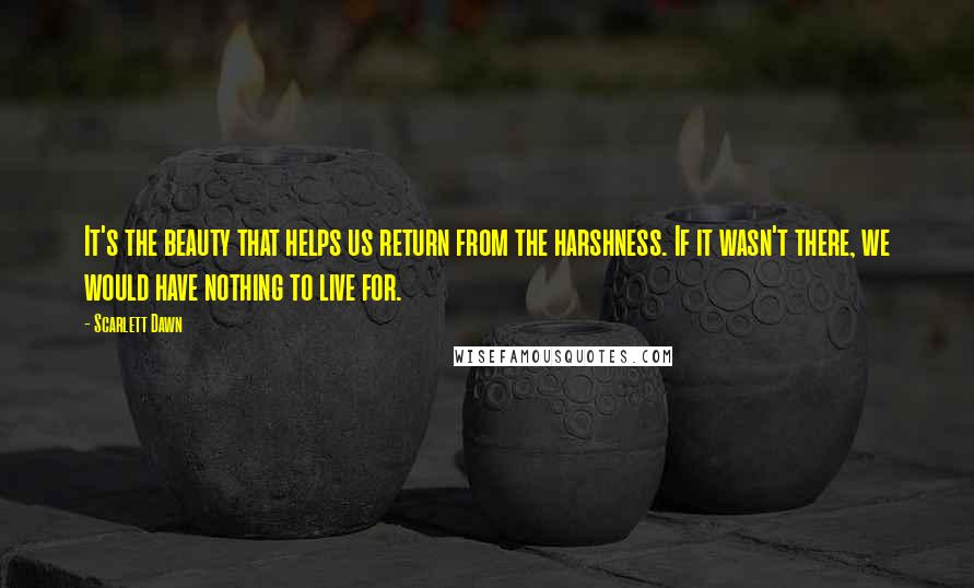 Scarlett Dawn Quotes: It's the beauty that helps us return from the harshness. If it wasn't there, we would have nothing to live for.