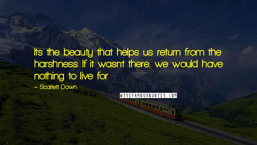 Scarlett Dawn Quotes: It's the beauty that helps us return from the harshness. If it wasn't there, we would have nothing to live for.