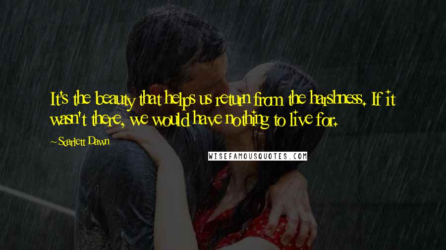 Scarlett Dawn Quotes: It's the beauty that helps us return from the harshness. If it wasn't there, we would have nothing to live for.