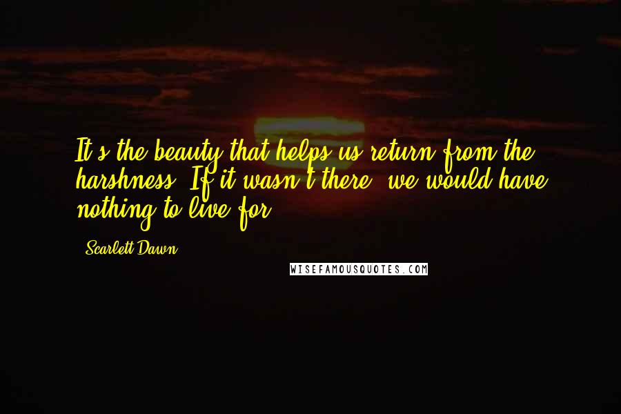 Scarlett Dawn Quotes: It's the beauty that helps us return from the harshness. If it wasn't there, we would have nothing to live for.