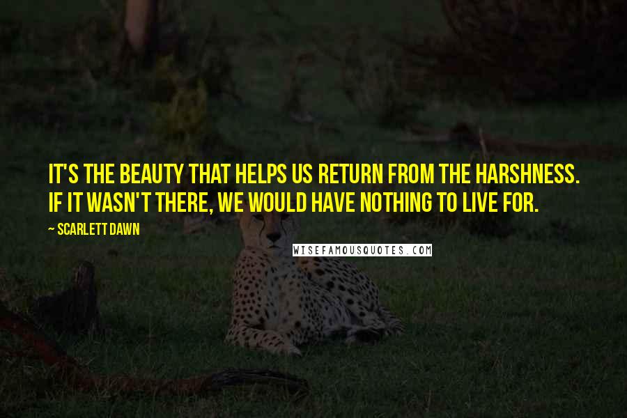 Scarlett Dawn Quotes: It's the beauty that helps us return from the harshness. If it wasn't there, we would have nothing to live for.