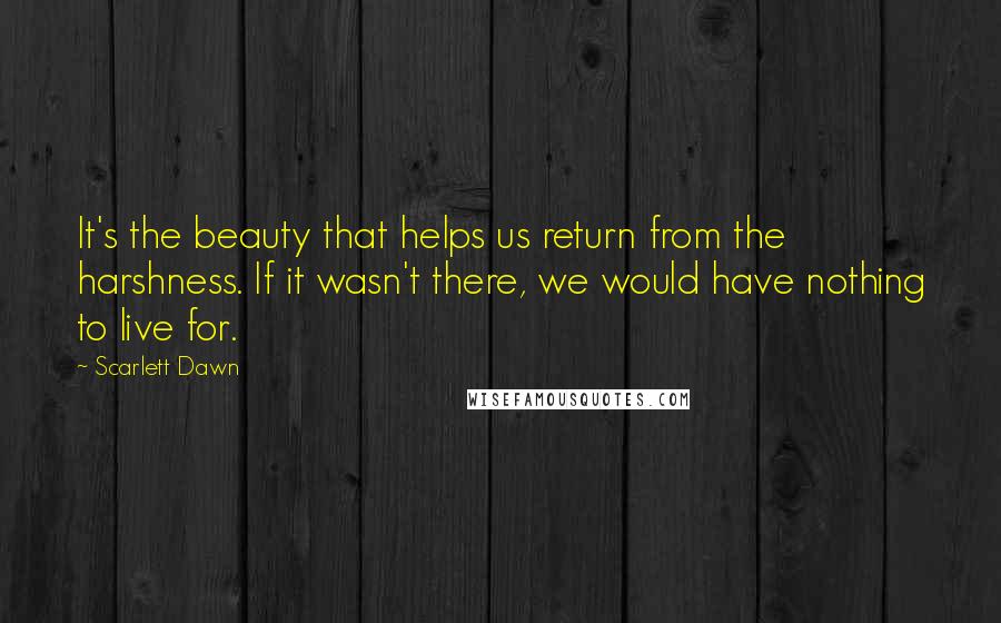 Scarlett Dawn Quotes: It's the beauty that helps us return from the harshness. If it wasn't there, we would have nothing to live for.