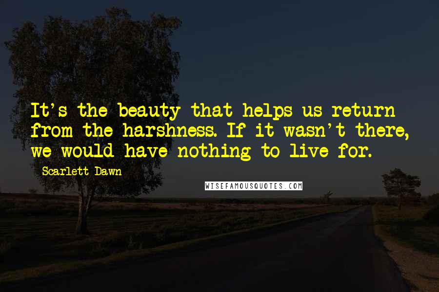 Scarlett Dawn Quotes: It's the beauty that helps us return from the harshness. If it wasn't there, we would have nothing to live for.