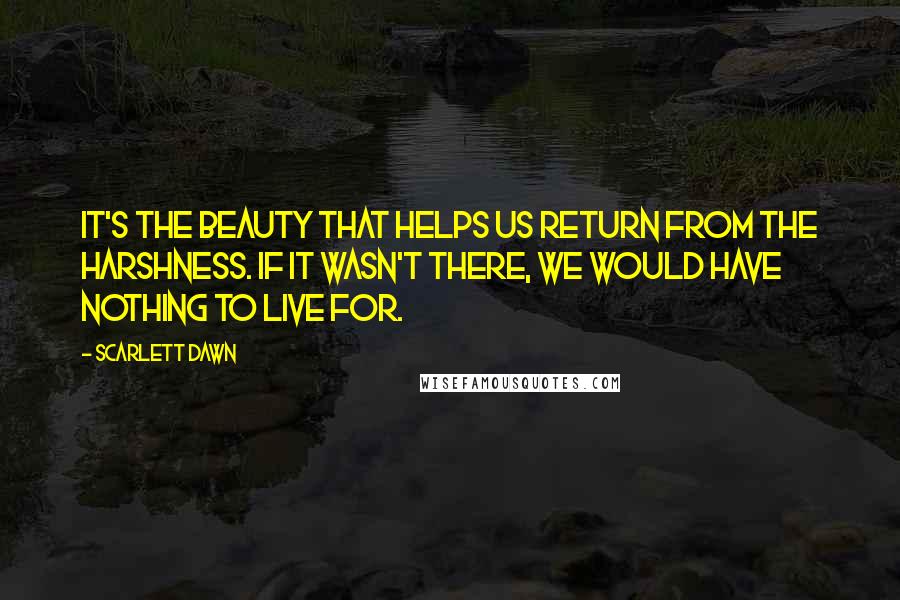 Scarlett Dawn Quotes: It's the beauty that helps us return from the harshness. If it wasn't there, we would have nothing to live for.