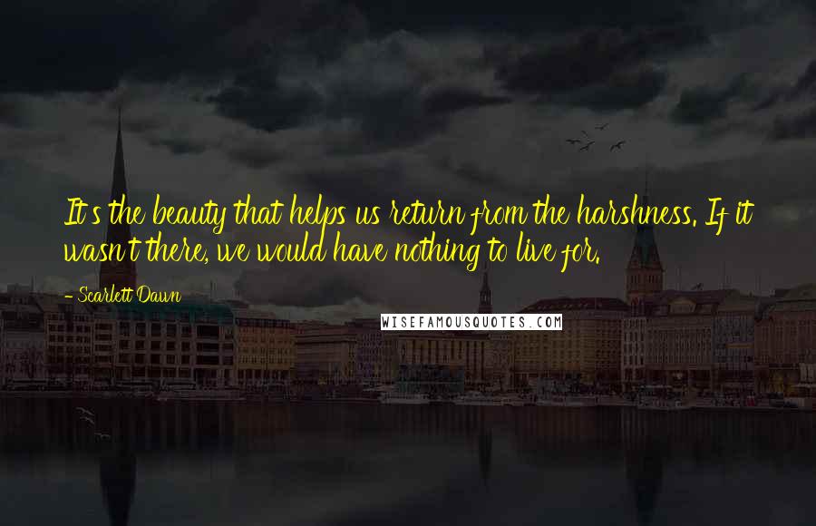 Scarlett Dawn Quotes: It's the beauty that helps us return from the harshness. If it wasn't there, we would have nothing to live for.