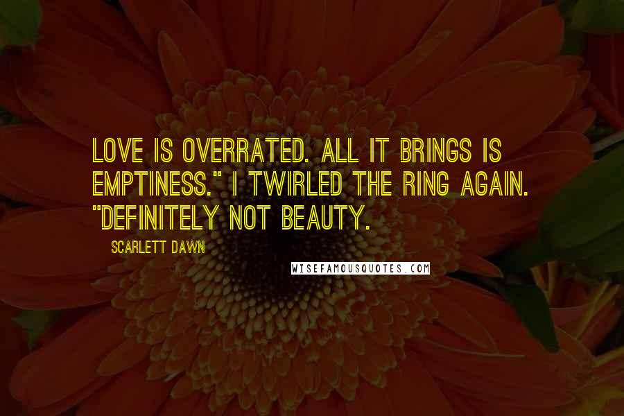 Scarlett Dawn Quotes: Love is overrated. All it brings is emptiness." I twirled the ring again. "Definitely not beauty.