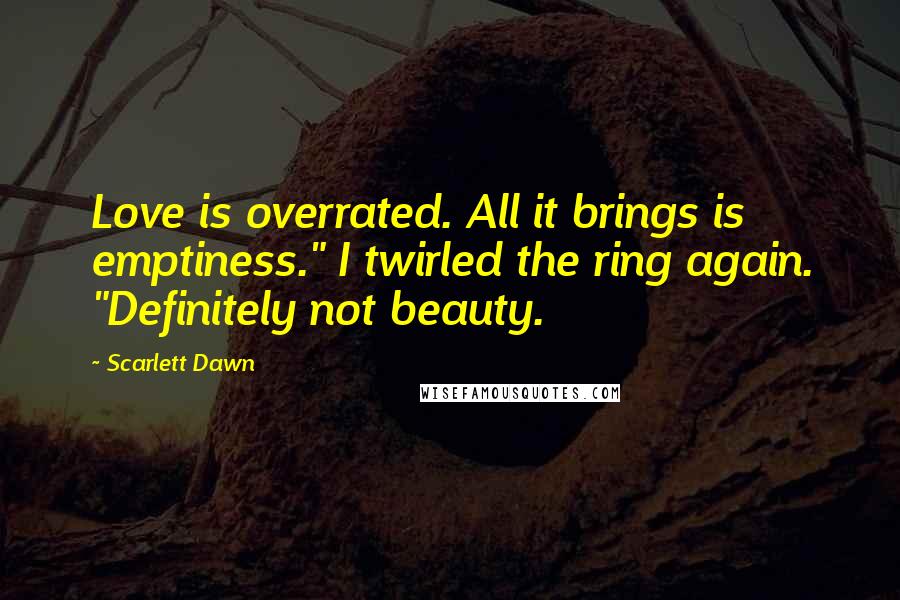 Scarlett Dawn Quotes: Love is overrated. All it brings is emptiness." I twirled the ring again. "Definitely not beauty.