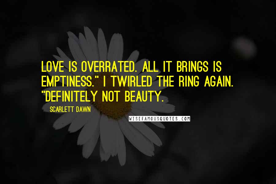 Scarlett Dawn Quotes: Love is overrated. All it brings is emptiness." I twirled the ring again. "Definitely not beauty.