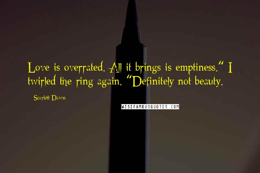 Scarlett Dawn Quotes: Love is overrated. All it brings is emptiness." I twirled the ring again. "Definitely not beauty.