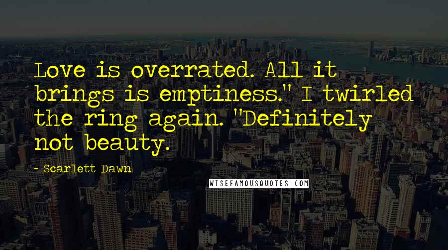 Scarlett Dawn Quotes: Love is overrated. All it brings is emptiness." I twirled the ring again. "Definitely not beauty.