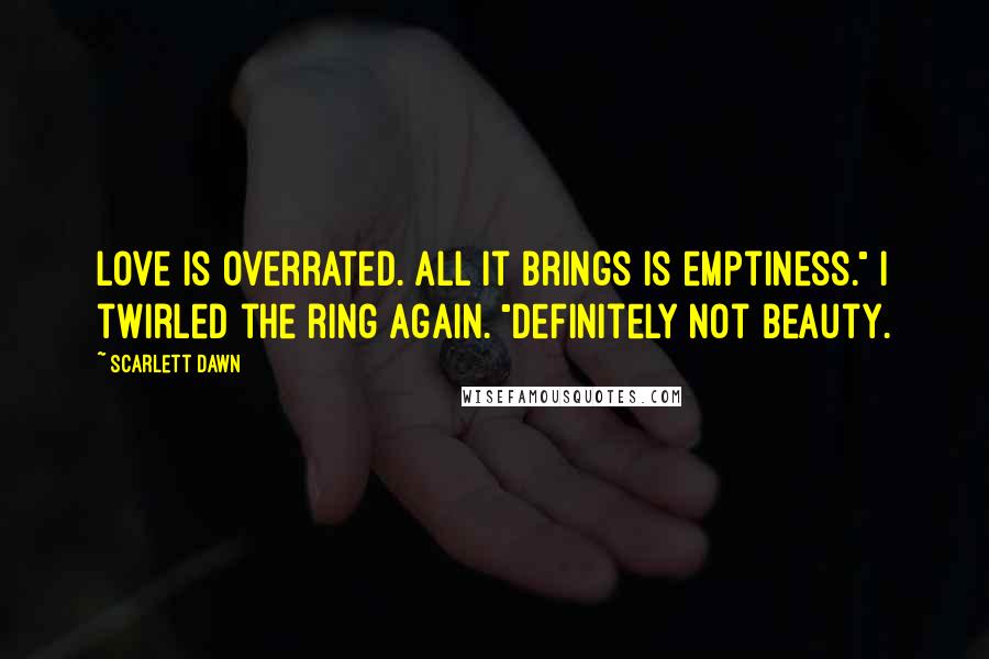 Scarlett Dawn Quotes: Love is overrated. All it brings is emptiness." I twirled the ring again. "Definitely not beauty.