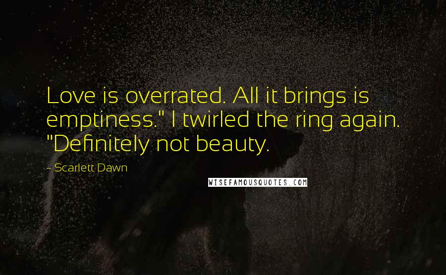 Scarlett Dawn Quotes: Love is overrated. All it brings is emptiness." I twirled the ring again. "Definitely not beauty.