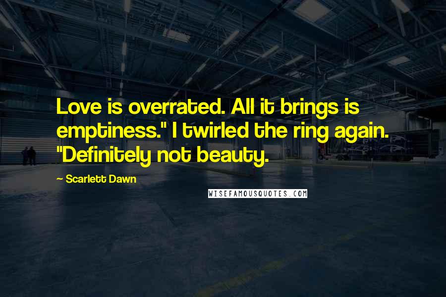 Scarlett Dawn Quotes: Love is overrated. All it brings is emptiness." I twirled the ring again. "Definitely not beauty.