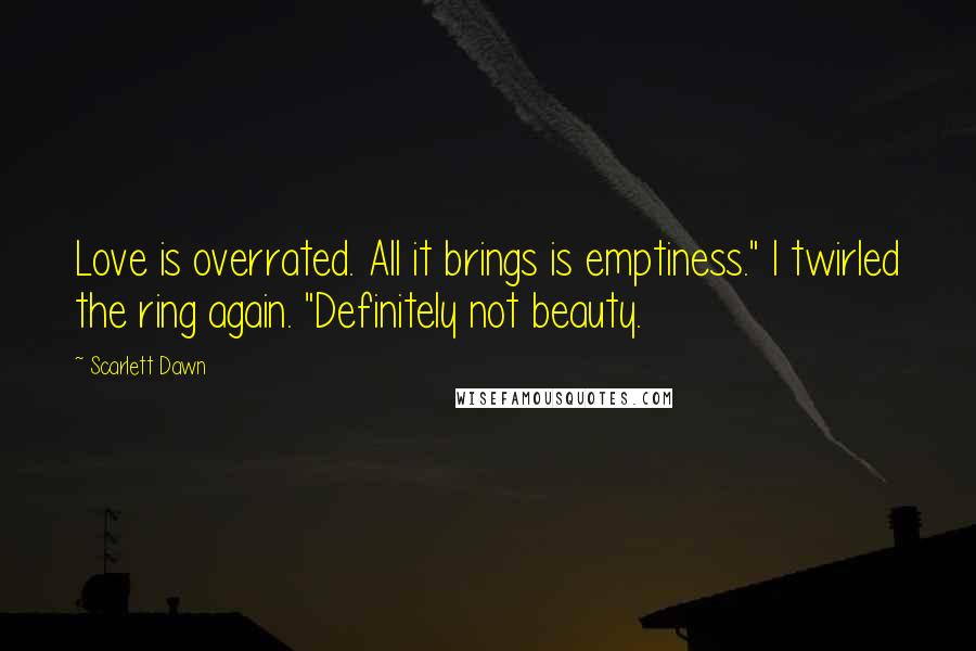 Scarlett Dawn Quotes: Love is overrated. All it brings is emptiness." I twirled the ring again. "Definitely not beauty.