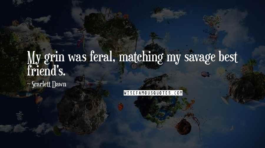 Scarlett Dawn Quotes: My grin was feral, matching my savage best friend's.