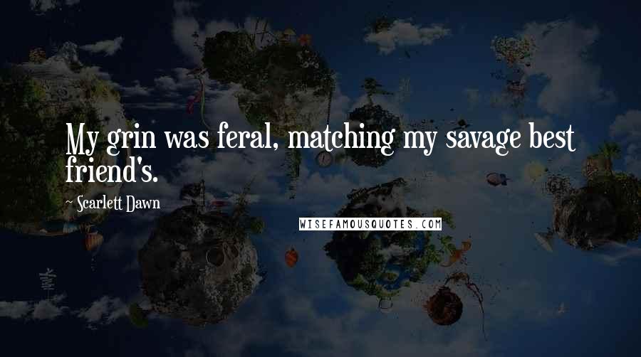 Scarlett Dawn Quotes: My grin was feral, matching my savage best friend's.