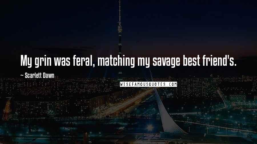 Scarlett Dawn Quotes: My grin was feral, matching my savage best friend's.