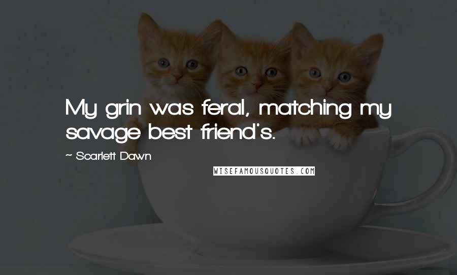 Scarlett Dawn Quotes: My grin was feral, matching my savage best friend's.