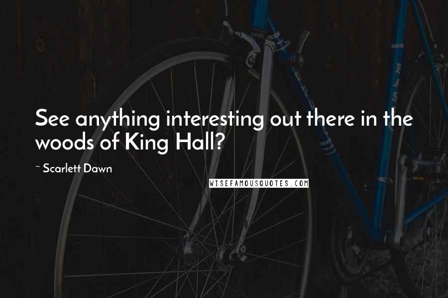 Scarlett Dawn Quotes: See anything interesting out there in the woods of King Hall?