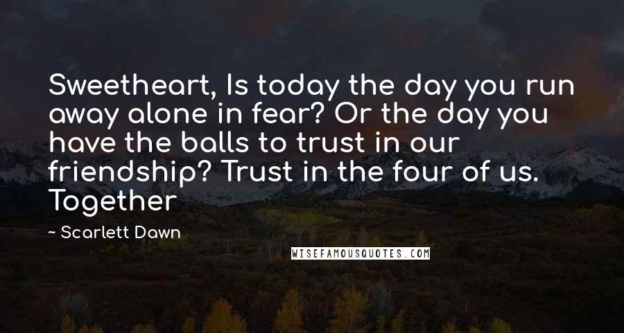 Scarlett Dawn Quotes: Sweetheart, Is today the day you run away alone in fear? Or the day you have the balls to trust in our friendship? Trust in the four of us. Together