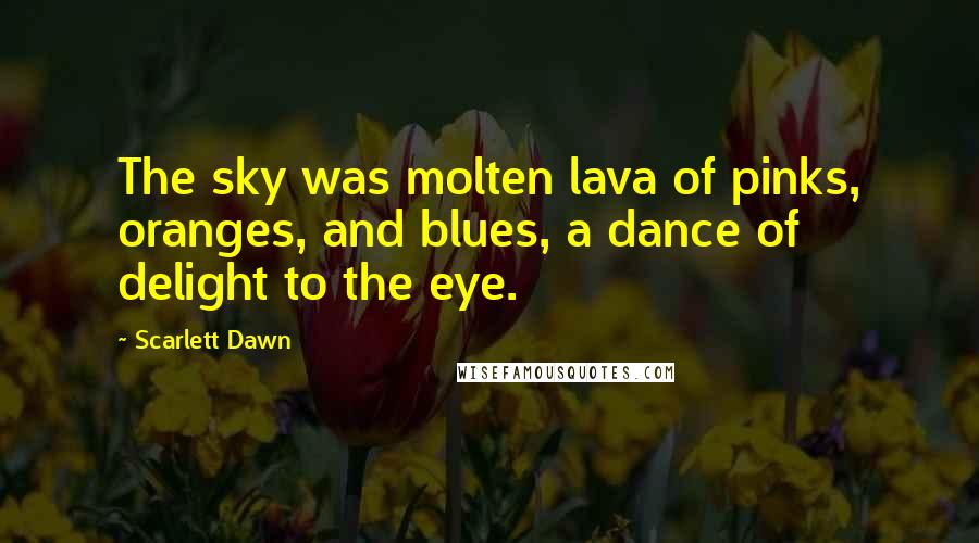 Scarlett Dawn Quotes: The sky was molten lava of pinks, oranges, and blues, a dance of delight to the eye.