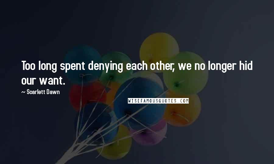 Scarlett Dawn Quotes: Too long spent denying each other, we no longer hid our want.